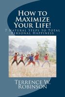 How to Maximize Your Life!: 7 Natural Steps to Total Personal Happiness 1530598672 Book Cover