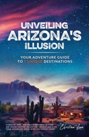 Unveiling Arizona's Illusion- Your Adventure Guide to 7 Unique Destinations B0C5PH2Q3C Book Cover