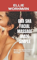 GUA SHA FACIAL MASSAGE MADE SIMPLE: What You Need to Know About Gua Sha Face Massage B0BGNMRCDF Book Cover