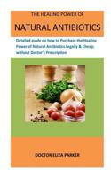 The Healing Power Of Natural Antibiotics: Detailed guide on how to Purchase the Healing Power of Natural Antibiotics Legally & Cheap; without Doctor’s Prescription 1986831949 Book Cover