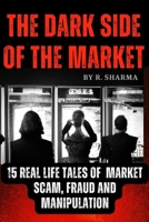 The Dark Side Of The Market: 15 Real-Life Tales of Market Scam, Fraud, and Manipulation B0BTG9R6LJ Book Cover