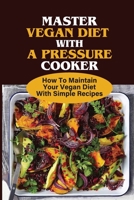 Vegan Recipes For Pressure Cooker: A Guide To Using A Pressure Cooker To Cook Delicious Vegan Meals: Pressure Cooker Vegan Recipes For Dinners B09BY286LS Book Cover