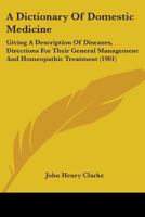 A Dictionary Of Domestic Medicine: Giving A Description Of Diseases, Directions For Their General Management And Homeopathic Treatment 1444691937 Book Cover