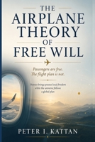 The Airplane Theory of Free Will: Passengers are free. The flight plan is not. Human beings possess local freedom while the universe follows a global plan B0HCJTHCCL Book Cover