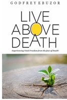 Live Above Death: Experiencing Total Freedom from the fear of Death B09HG2TG64 Book Cover