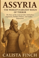 Assyria: The World’s Earliest Reign of Terror: The Story of the Land of Ashur’s Relentless Expansion, Ruthless Policies, and Sudden Destruction B0FR4S9T9D Book Cover