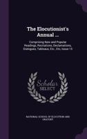 The Elocutionist's Annual ...: Comprising New and Popular Readings, Recitations, Declamations, Dialogues, Tableaux, Etc., Etc, Issue 15 1341311260 Book Cover