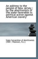 An address to the people of New Jersey: by the abolitionists of the state favorable to political ac 1113396938 Book Cover