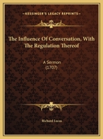 The influence of conversation, with the regulation thereof: a sermon preached at St. Clement's Dane, to a religious society. By Richard Lucas, ... 1120764416 Book Cover