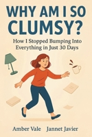 Why Am I So Clumsy?: How I Learned to Move Better, Calmed My Mind, and Stopped Bumping Into Everything in Just 30 Days B0F6CLT4Z7 Book Cover
