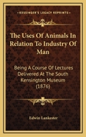 The Uses Of Animals In Relation To Industry Of Man: Being A Course Of Lectures Delivered At The South Kensington Museum 1165161052 Book Cover