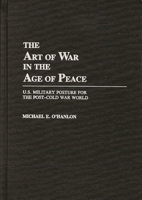 The Art of War in the Age of Peace: U.S. Military Posture for the Post-Cold War World 0275942597 Book Cover