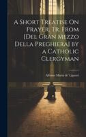 A Short Treatise On Prayer, Tr. from [Del Gran Mezzo Della Preghiera] by a Catholic Clergyman (Italian Edition) 1020051523 Book Cover