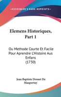 Elemens Historiques, Part 1: Ou Methode Courte Et Facile Pour Aprendre L'Histoire Aus Enfans (1730) 1166044742 Book Cover