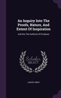 An Inquiry Into the Proofs, Nature, and Extent of Inspiration: And Into the Authority of Scripture 1163086703 Book Cover