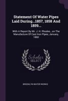 Statement Of Water Pipes Laid During...1857, 1858 And 1859...: With A Report By Mr. J. H. Rhodes...on The Manufacture Of Cast Iron Pipes, January, 1860... 1378505395 Book Cover