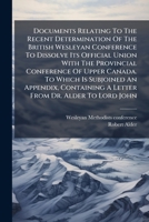 Documents Relating To The Recent Determination Of The British Wesleyan Conference To Dissolve Its Official Union With The Provincial Conference Of ... A Letter From Dr. Alder To Lord John... 1270844113 Book Cover