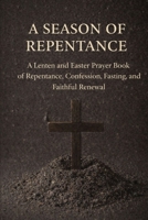 A Season of Repentance: A Lenten and Easter Prayer Book of Repentance, Confession, Fasting, and Faithful Renewal B0GL6KPCLY Book Cover