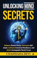 Unlocking Mind Secrets: Enhance Mental Clarity, Overcome Self-doubt, Cultivate Emotional Resilience, and Attain Unstoppable Mental Focus B0F43MQL3J Book Cover