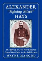 Alexander "Fighting Elleck" Hays: The Life Of A Civil War General, From West Point To The Wilderness 0786461055 Book Cover