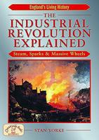 The Industrial Revolution Explained: Steam, Sparks and Massive Wheels 1853069353 Book Cover