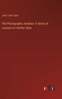 The Photographic Amateur: A Series Of Lessons In Familiar Style... 1356872093 Book Cover