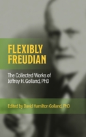 FLEXIBLY FREUDIAN The Collected Works of Jeffrey H. Golland, PhD 1969031107 Book Cover