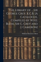 The Library of ... Sir George Grey, K.C.B. [A Catalogue, Compiled by W.H.I. Bleek, Sir G. Grey and J. Cameron] 1021341983 Book Cover