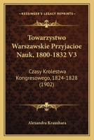 Towarzystwo Warszawskie Przyjacioe Nauk, 1800-1832 V3: Czasy Krolestwa Kongresowego, 1824-1828 (1902) 1168479509 Book Cover