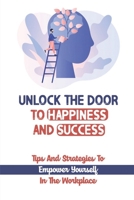 Unlock The Door To Happiness And Success: Tips And Strategies To Empower Yourself In The Workplace: How To Find Passion At Work B09CFVJFP7 Book Cover