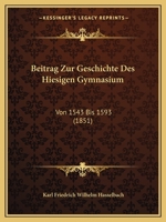 Beitrag Zur Geschichte Des Hiesigen Gymnasium: Von 1543 Bis 1593 (1851) 1120408601 Book Cover