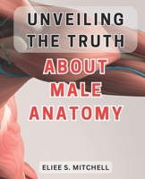 Unveiling the Truth About Male Anatomy: Unlocking the Secrets: A Revealing Journey Into the Intricate World of Men's Physiology B0CQ1BTZT3 Book Cover
