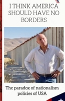 I THINK AMERICA SHOULD HAVE NO BORDERS: The paradox of nationalism policies of USA B0F93TD2SJ Book Cover