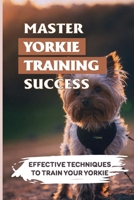 Master Yorkie Training Success: Effective Techniques To Train Your Yorkie: Effective Yorkie Training Techniques B09BT9W8GM Book Cover
