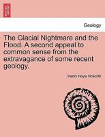 The Glacial Nightmare and the Flood. A second appeal to common sense from the extravagance of some recent geology. 1241505594 Book Cover