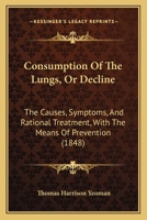 Consumption Of The Lungs, Or Decline: The Causes, Symptoms, And Rational Treatment, With The Means Of Prevention 1013595831 Book Cover