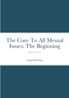 The Cure To All Mental Issues: The Beginning: Book the First 1458319261 Book Cover
