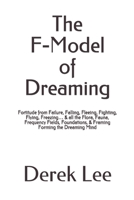 The F-Model of Dreaming: Fortitude from Failure, Falling, Fleeing, Fighting, Flying, Freezing... & all the Flora, Fauna, Frequency Fields, Foundations, & Framing Forming the Dreaming Mind 1700906097 Book Cover