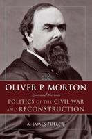 Oliver P. Morton and the Politics of the Civil War and Reconstruction 1606353101 Book Cover