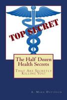 The Half Dozen Health Secrets: That Are Secretly Killing You 1495200868 Book Cover