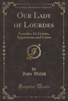 Our Lady of Lourdes: Lourdes, Its Grotto, Apparitions and Cures (Classic Reprint) 1331912571 Book Cover