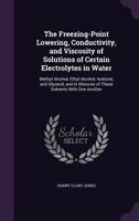 The Freezing-Point Lowering, Conductivity, and Viscosity of Solutions of Certain Electrolytes in Water: Methyl Alcohol, Ethyl Alcohol, Acetone, and Glycerol, and in Mixtures of These Solvents With One 1357591322 Book Cover