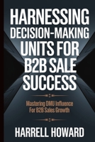 Harnessing Decision-Making Units for B2B Sales Success: Mastering DMU Influence for B2B Sales Growth B0DYZPK9PF Book Cover