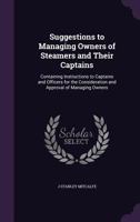 Suggestions to Managing Owners of Steamers and Their Captains: Containing Instructions to Captains and Officers for the Consideration and Approval of Managing Owners 1359033084 Book Cover