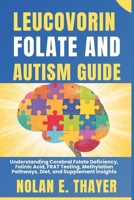 Leucovorin, Folate and Autism Guide: Understanding Cerebral Folate Deficiency, Folinic Acid, FRAT Testing, Methylation Pathways, Diet, and Supplement Insights B0FSXTK1YP Book Cover