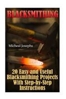 Blacksmithing: 20 Easy and Useful Blacksmithing Projects with Step-By-Step Instructions: (Blacksmithing Beginners Guide) 1544075812 Book Cover