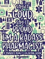 Say It Loud Say It Proud I'm A Badass Pharmacist A Snarky Adult Coloring Book: Anti-Stress Pharmacy-Themed Coloring Pages, Patterns And Designs With Funny Quotes To Color 0205303676 Book Cover