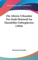 Die Alteren Urkunden Der Stadt Hettstedt Im Mansfelder Gebirgskreise (1894) 1168350506 Book Cover