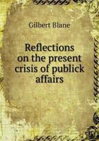 Reflections on the Present Crisis of Publick Affairs: With an Enquiry Into the Causes and Remedies of the Existing Clamours, and Alleged Grievances, of the Country, as Connected with Population, Subsi 1341664112 Book Cover