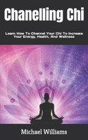 Chanelling Chi: Learn How To Channel Your Chi To Increase Your Energy, Health, And Wellness B0B957CPPK Book Cover